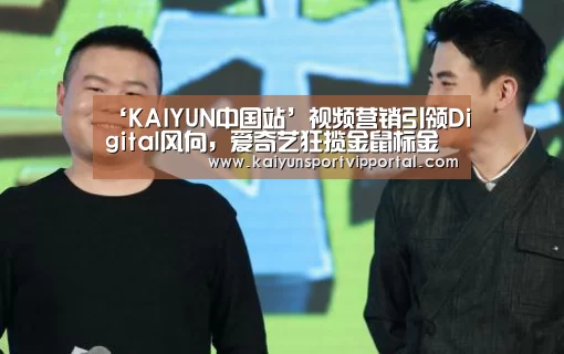 ‘KAIYUN中国站’视频营销引领Digital风向,爱奇艺狂揽金鼠标金奖等5枚大奖(图3) 开云平台官网