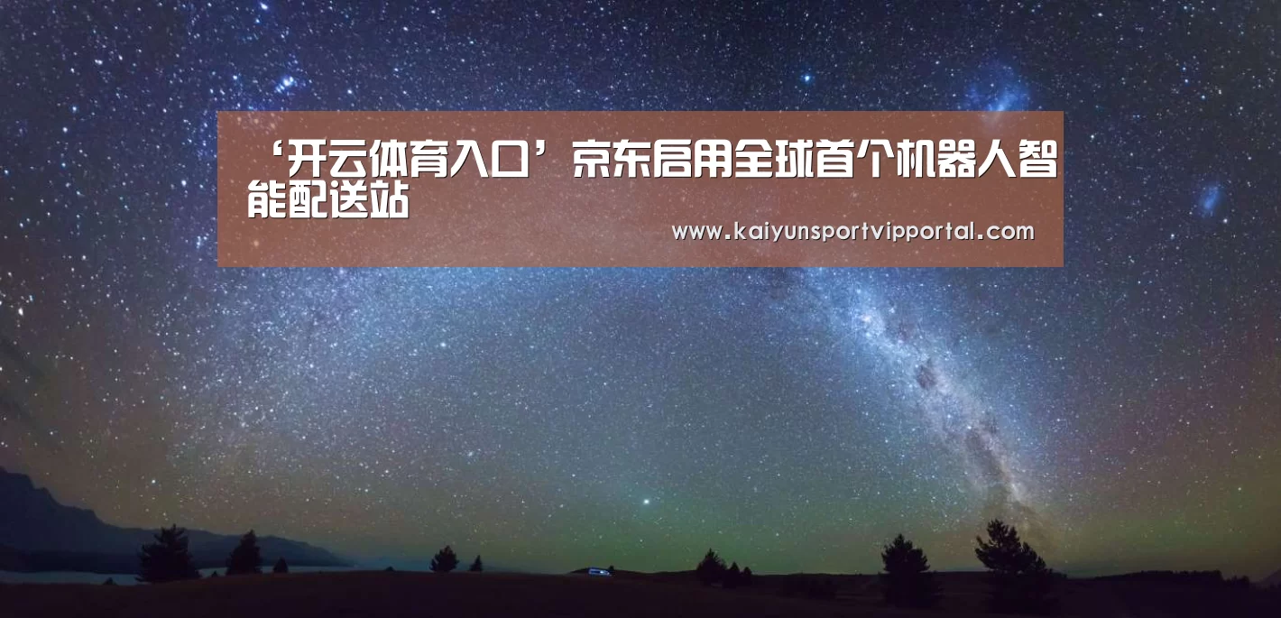 ‘开云体育入口’京东启用全球首个机器人智能配送站(图2) 开云体育入口
