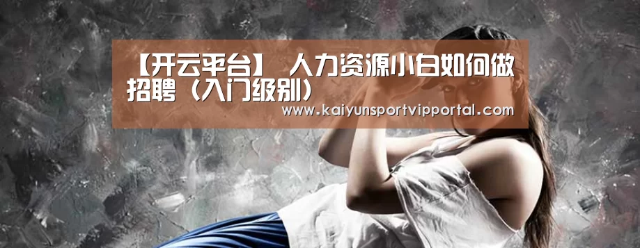 【开云平台】
人力资源小白如何做招聘(入门级别)(图3) KAIYUN中国站