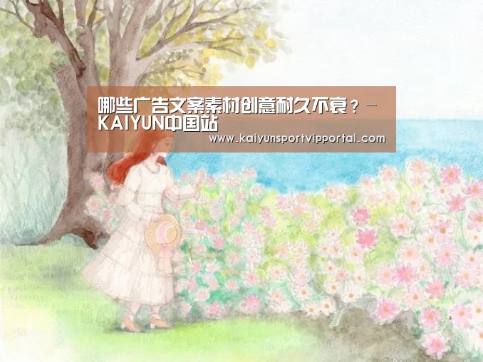哪些广告文案素材创意耐久不衰?-KAIYUN中国站(图3) 开云平台官网