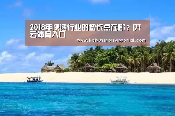 2018年快递行业的增长点在哪?|开云体育入口(图3) 开云平台官网