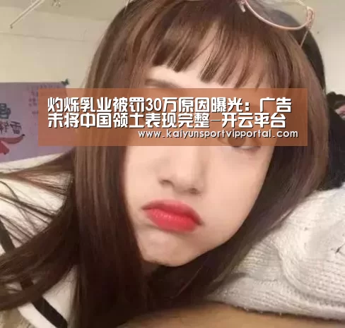 灼烁乳业被罚30万原因曝光：广告未将中国领土表现完整-开云平