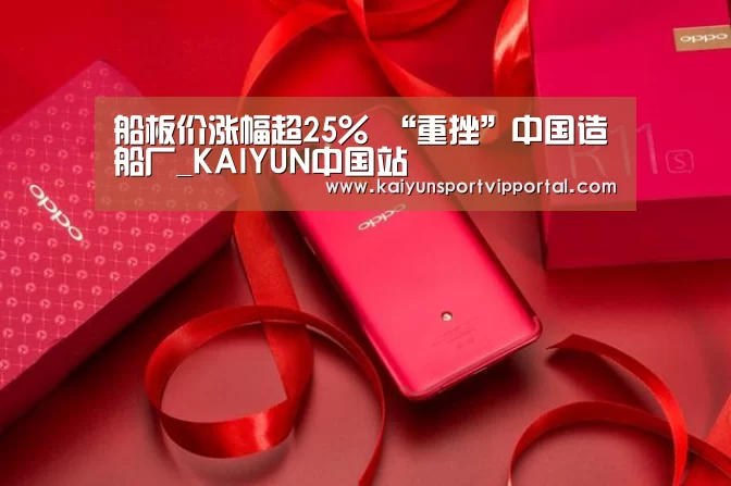 船板价涨幅超25% “重挫”中国造船厂_KAIYUN中国站(图1) 开云平台官网