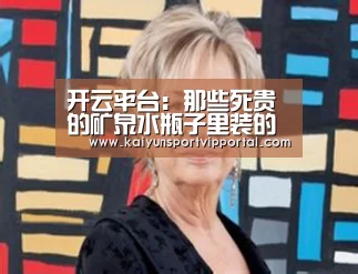 开云平台:那些死贵的矿泉水瓶子里装的都是些啥?(图2) KAIYUN中国站