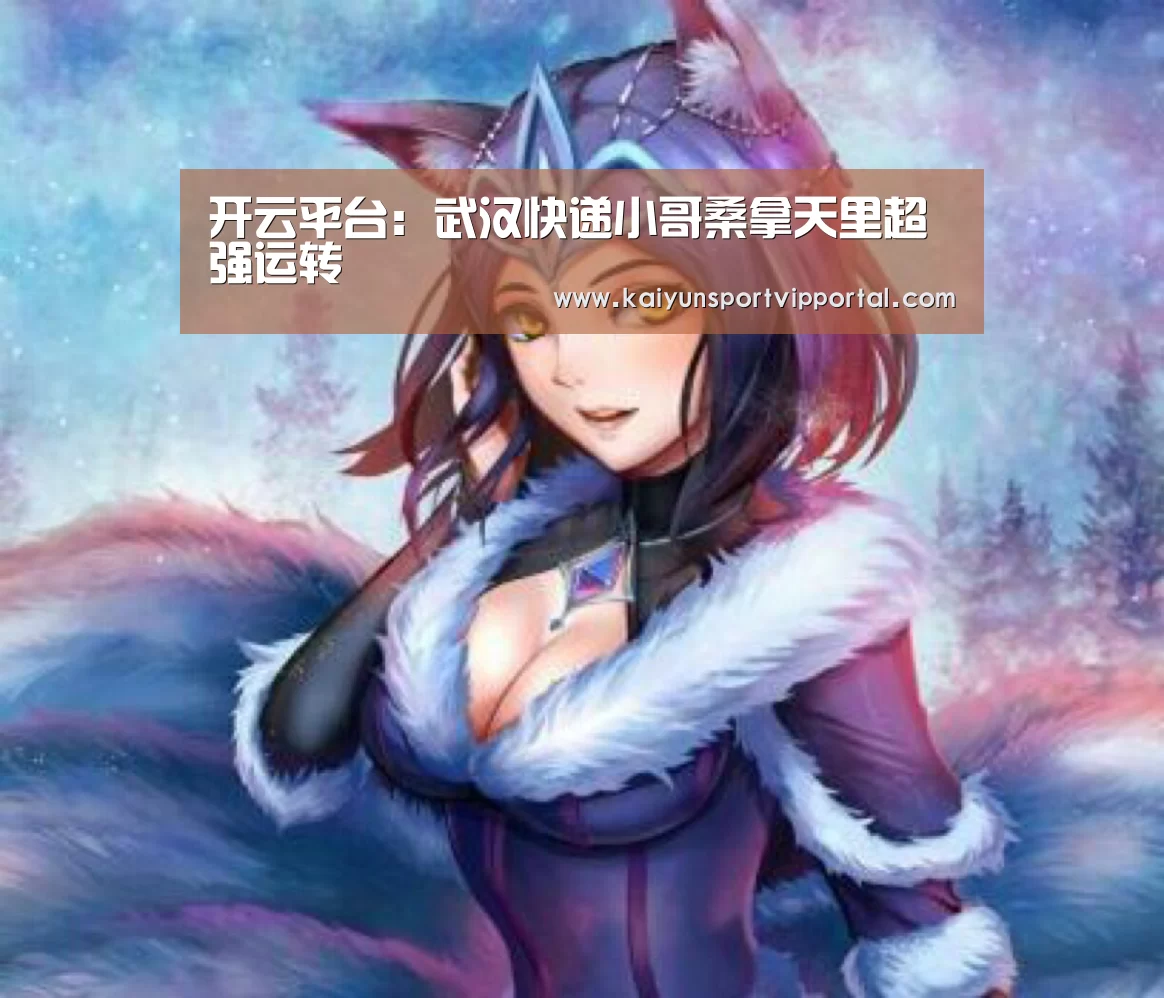 开云平台:武汉快递小哥桑拿天里超强运转(图2) 开云平台