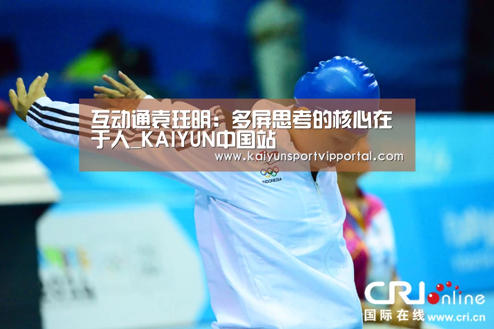 互动通袁珏明:多屏思考的核心在于人_KAIYUN中国站(图1) 开云平台